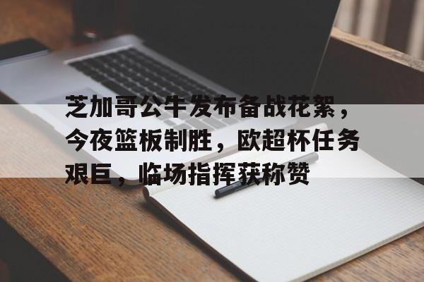 芝加哥公牛发布备战花絮，今夜篮板制胜，欧超杯任务艰巨，临场指挥获称赞的简单介绍-星空体育