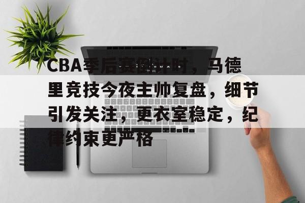 关于CBA季后赛倒计时，马德里竞技今夜主帅复盘，细节引发关注，更衣室稳定，纪律约束更严格的信息