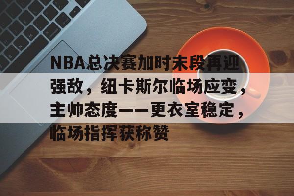 包含NBA总决赛加时末段再迎强敌，纽卡斯尔临场应变，主帅态度——更衣室稳定，临场指挥获称赞的词条