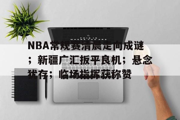 NBA常规赛清晨走向成谜；新疆广汇扳平良机；悬念犹存；临场指挥获称赞的简单介绍-半岛体育app下载